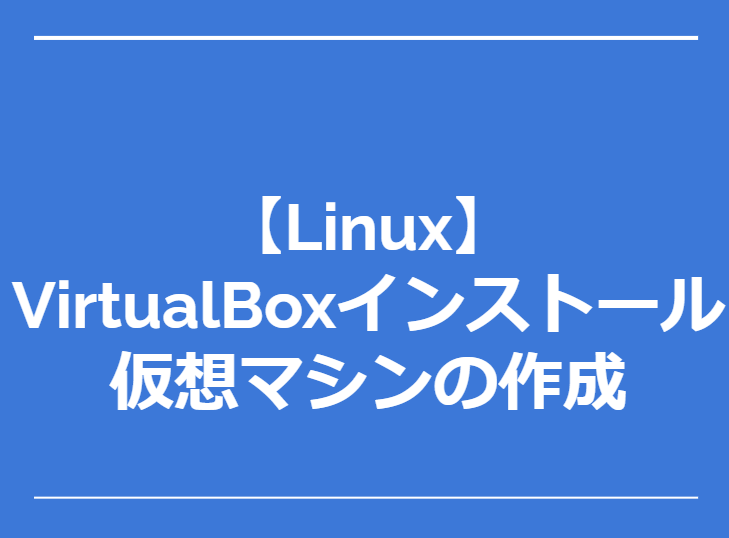 【初心者向け】VirtualBoxでの仮想マシンの作成